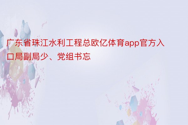 广东省珠江水利工程总欧亿体育app官方入口局副局少、党组书忘