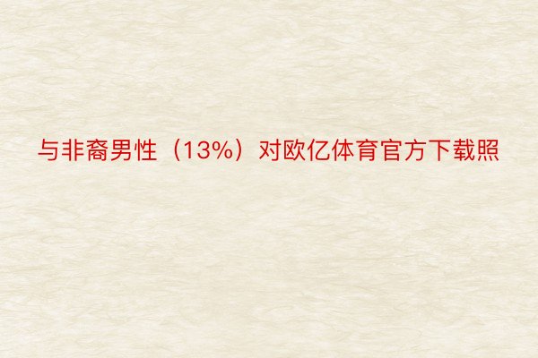 与非裔男性（13%）对欧亿体育官方下载照