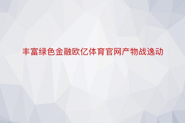 丰富绿色金融欧亿体育官网产物战逸动