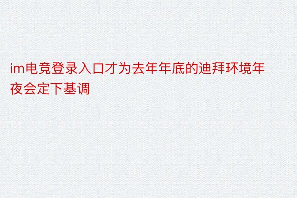 im电竞登录入口才为去年年底的迪拜环境年夜会定下基调