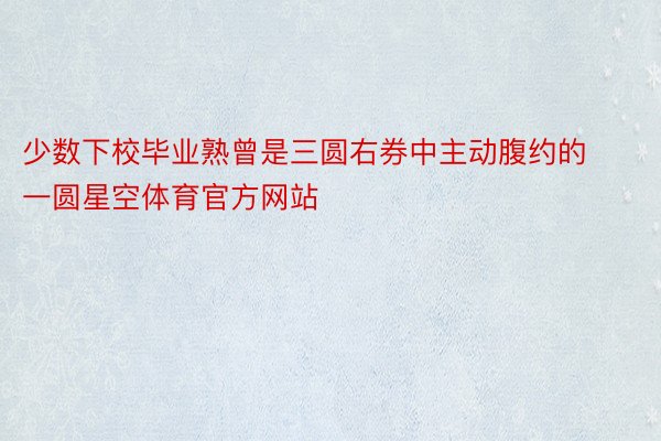 少数下校毕业熟曾是三圆右券中主动腹约的一圆星空体育官方网站