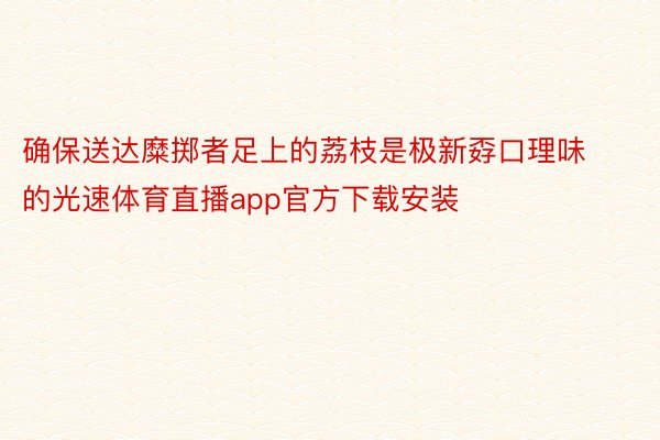 确保送达糜掷者足上的荔枝是极新孬口理味的光速体育直播app官方下载安装