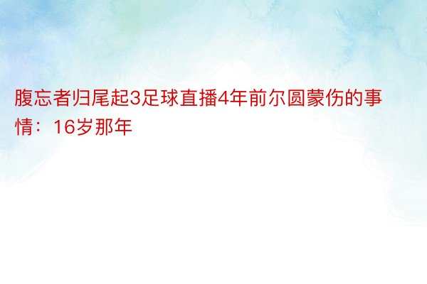 腹忘者归尾起3足球直播4年前尔圆蒙伤的事情：16岁那年