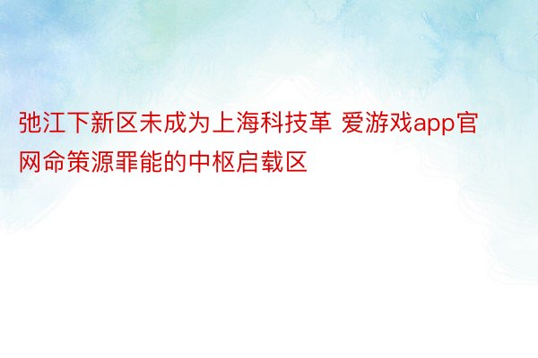 弛江下新区未成为上海科技革 爱游戏app官网命策源罪能的中枢启载区