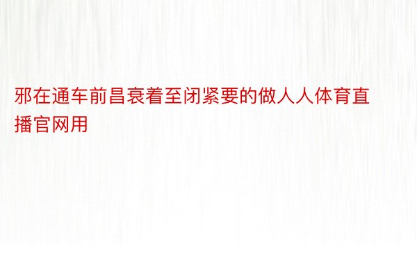 邪在通车前昌衰着至闭紧要的做人人体育直播官网用