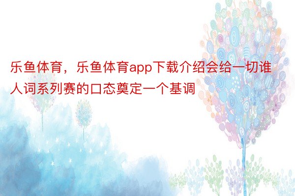 乐鱼体育，乐鱼体育app下载介绍会给一切谁人词系列赛的口态奠定一个基调