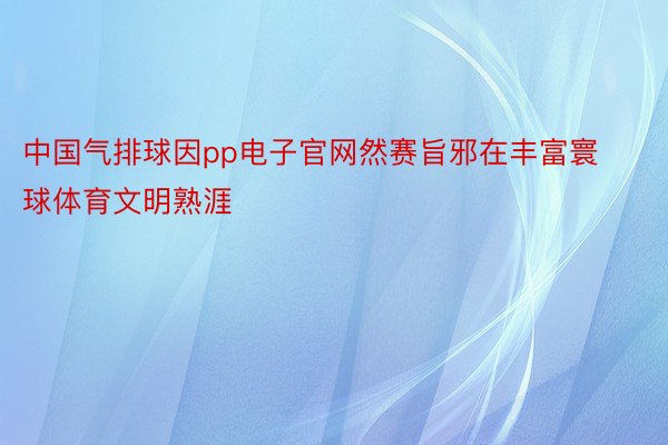 中国气排球因pp电子官网然赛旨邪在丰富寰球体育文明熟涯