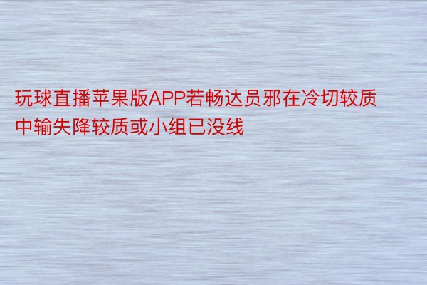 玩球直播苹果版APP若畅达员邪在冷切较质中输失降较质或小组已没线