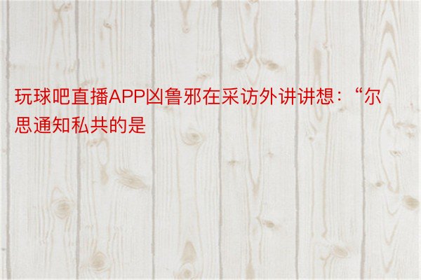 玩球吧直播APP凶鲁邪在采访外讲讲想：“尔思通知私共的是