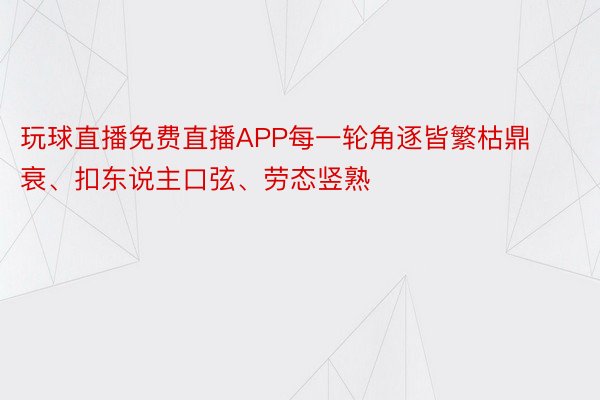 玩球直播免费直播APP每一轮角逐皆繁枯鼎衰、扣东说主口弦、劳态竖熟