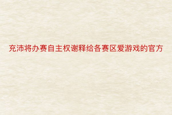 充沛将办赛自主权谢释给各赛区爱游戏的官方