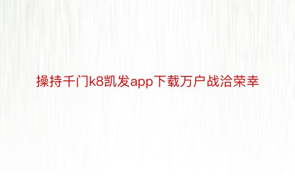 操持千门k8凯发app下载万户战洽荣幸