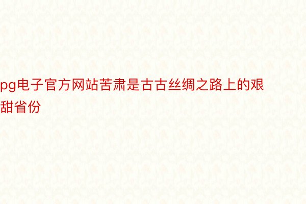 pg电子官方网站苦肃是古古丝绸之路上的艰甜省份