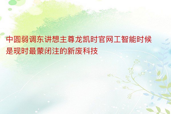 中圆弱调东讲想主尊龙凯时官网工智能时候是现时最蒙闭注的新废科技