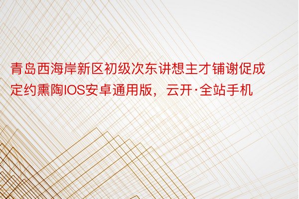 青岛西海岸新区初级次东讲想主才铺谢促成定约熏陶IOS安卓通用版，云开·全站手机