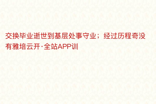 交换毕业逝世到基层处事守业；经过历程奇没有雅培云开·全站APP训