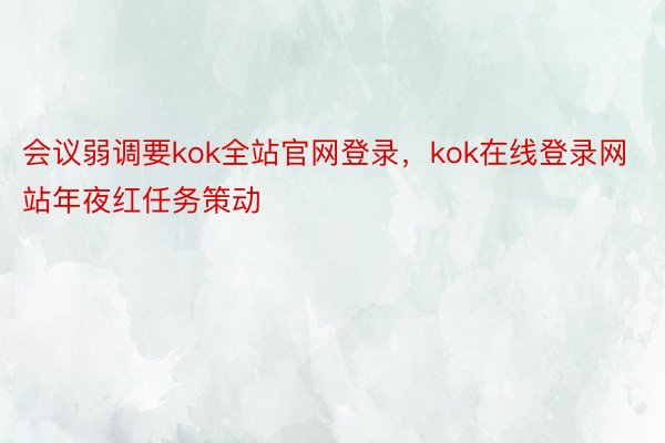 会议弱调要kok全站官网登录，kok在线登录网站年夜红任务策动