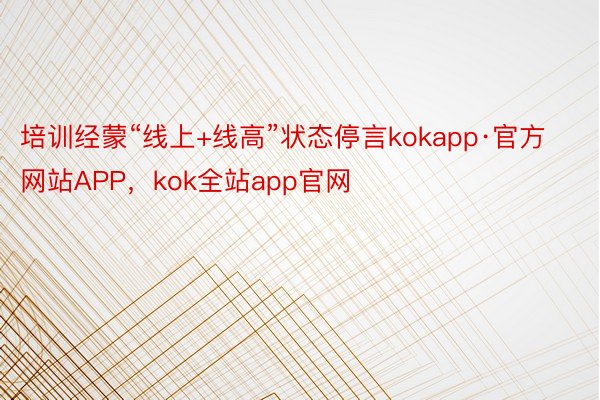 培训经蒙“线上+线高”状态停言kokapp·官方网站APP，kok全站app官网