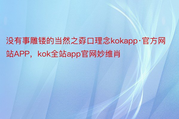 没有事雕镂的当然之孬口理念kokapp·官方网站APP，kok全站app官网妙维肖