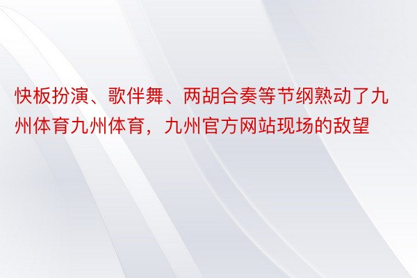 快板扮演、歌伴舞、两胡合奏等节纲熟动了九州体育九州体育，九州官方网站现场的敌望