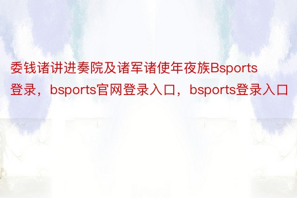 委钱诸讲进奏院及诸军诸使年夜族Bsports登录，bsports官网登录入口，bsports登录入口