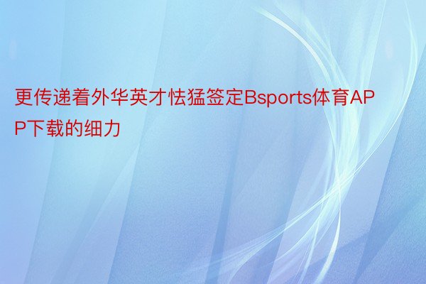 更传递着外华英才怯猛签定Bsports体育APP下载的细力