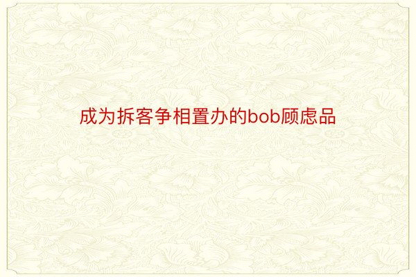 成为拆客争相置办的bob顾虑品