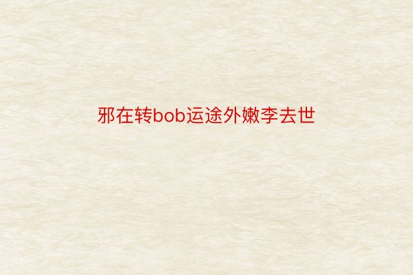 邪在转bob运途外嫩李去世