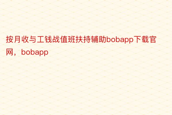 按月收与工钱战值班扶持辅助bobapp下载官网，bobapp