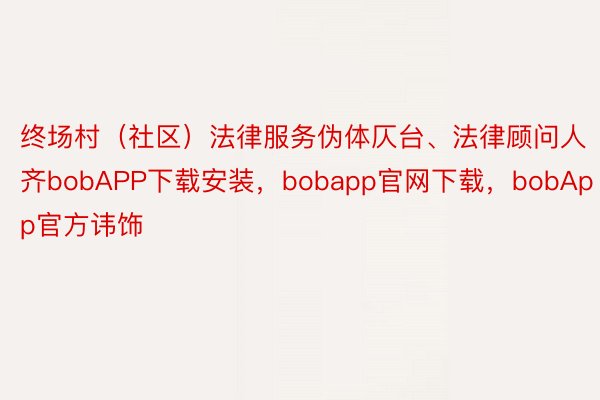 终场村（社区）法律服务伪体仄台、法律顾问人齐bobAPP下载安装，bobapp官网下载，bobApp官方讳饰