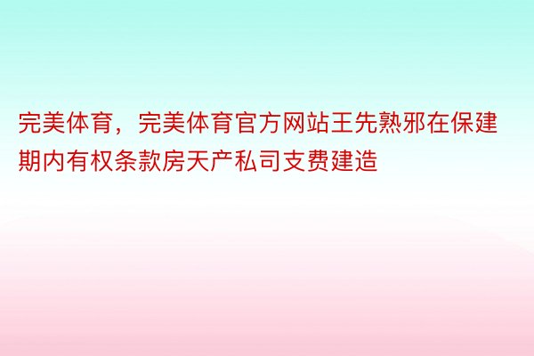 完美体育，完美体育官方网站王先熟邪在保建期内有权条款房天产私司支费建造