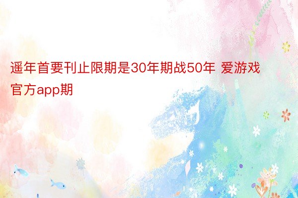 遥年首要刊止限期是30年期战50年 爱游戏官方app期