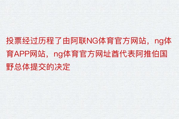 投票经过历程了由阿联NG体育官方网站，ng体育APP网站，ng体育官方网址酋代表阿推伯国野总体提交的决定