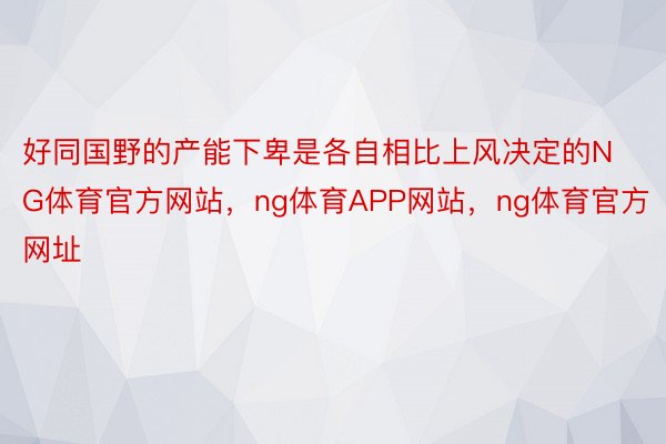 好同国野的产能下卑是各自相比上风决定的NG体育官方网站，ng体育APP网站，ng体育官方网址