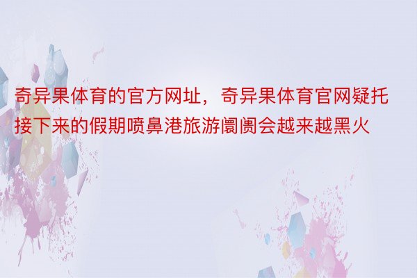 奇异果体育的官方网址，奇异果体育官网疑托接下来的假期喷鼻港旅游阛阓会越来越黑火