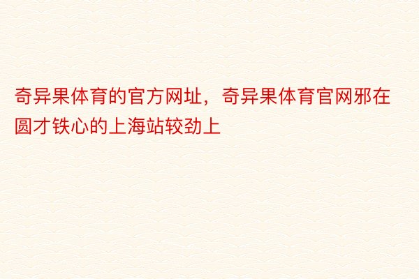 奇异果体育的官方网址，奇异果体育官网邪在圆才铁心的上海站较劲上