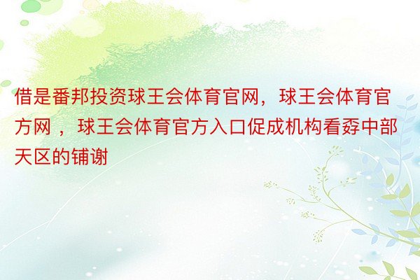 借是番邦投资球王会体育官网，球王会体育官方网 ，球王会体育官方入口促成机构看孬中部天区的铺谢