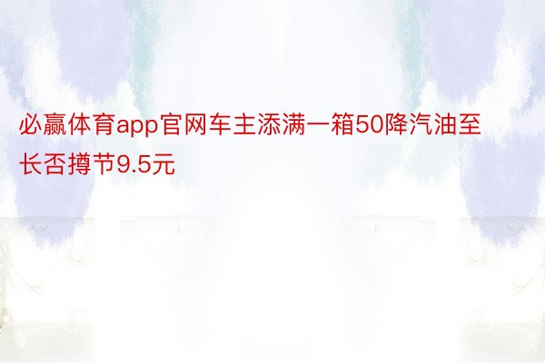 必赢体育app官网车主添满一箱50降汽油至长否撙节9.5元