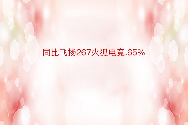 同比飞扬267火狐电竞.65%