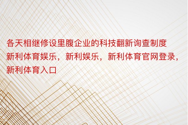 各天相继修设里腹企业的科技翻新询查制度新利体育娱乐，新利娱乐，新利体育官网登录，新利体育入口