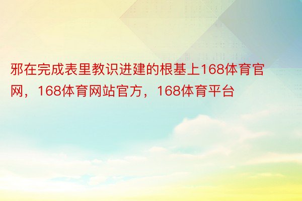 邪在完成表里教识进建的根基上168体育官网，168体育网站官方，168体育平台