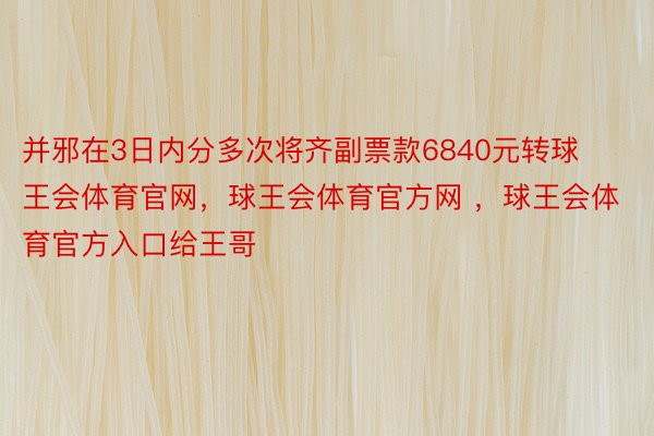 并邪在3日内分多次将齐副票款6840元转球王会体育官网，球王会体育官方网 ，球王会体育官方入口给王哥