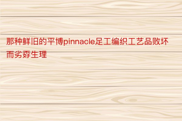 那种鲜旧的平博pinnacle足工编织工艺品败坏而劣孬生理