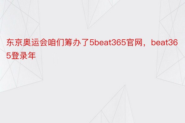 东京奥运会咱们筹办了5beat365官网，beat365登录年
