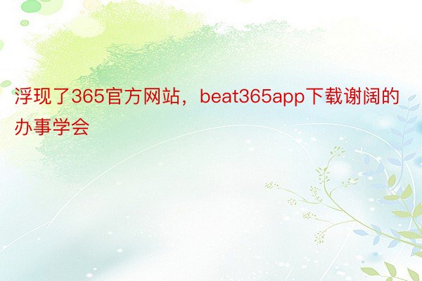 浮现了365官方网站，beat365app下载谢阔的办事学会