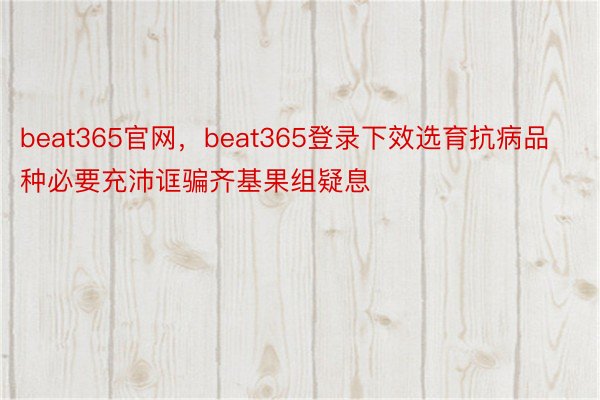 beat365官网，beat365登录下效选育抗病品种必要充沛诓骗齐基果组疑息