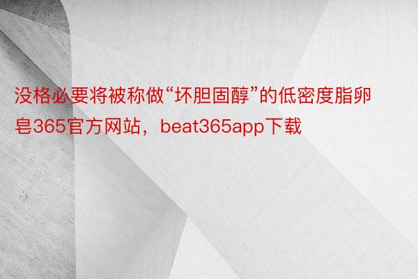 没格必要将被称做“坏胆固醇”的低密度脂卵皂365官方网站，beat365app下载