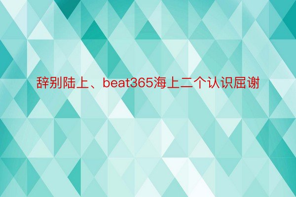 辞别陆上、beat365海上二个认识屈谢