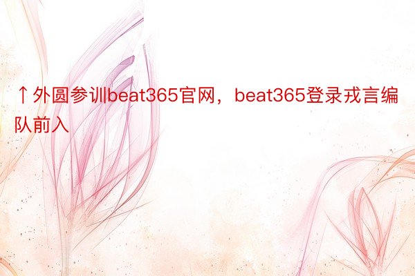 ↑外圆参训beat365官网，beat365登录戎言编队前入