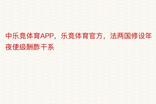 中乐竞体育APP，乐竞体育官方，法两国修设年夜使级酬酢干系